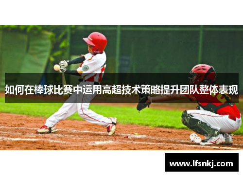 如何在棒球比赛中运用高超技术策略提升团队整体表现