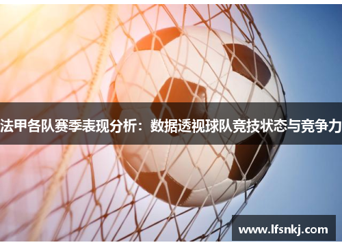 法甲各队赛季表现分析：数据透视球队竞技状态与竞争力