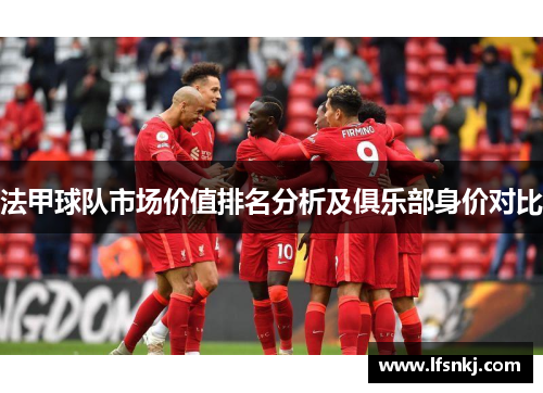 法甲球队市场价值排名分析及俱乐部身价对比