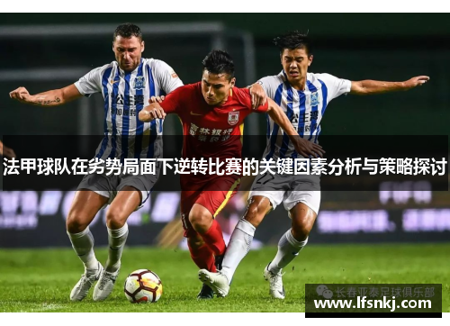 法甲球队在劣势局面下逆转比赛的关键因素分析与策略探讨