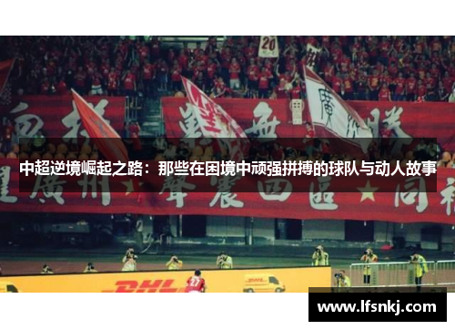 中超逆境崛起之路：那些在困境中顽强拼搏的球队与动人故事