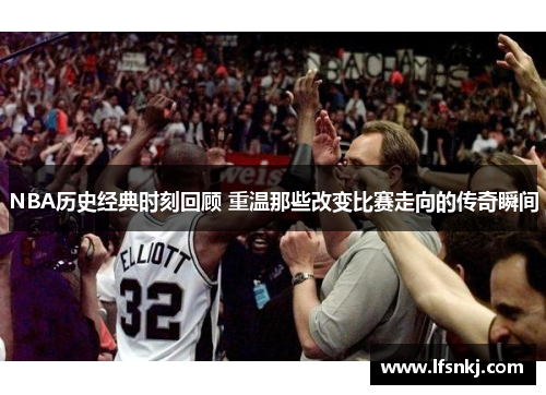 NBA历史经典时刻回顾 重温那些改变比赛走向的传奇瞬间