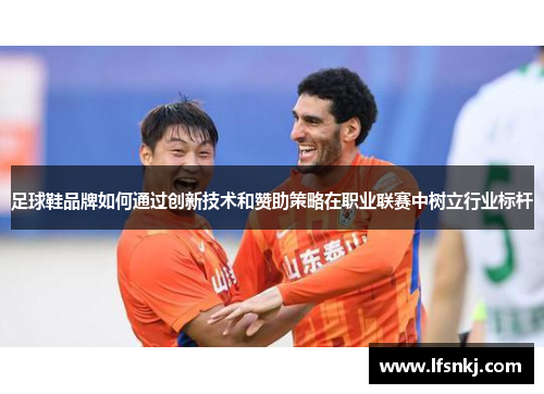 足球鞋品牌如何通过创新技术和赞助策略在职业联赛中树立行业标杆